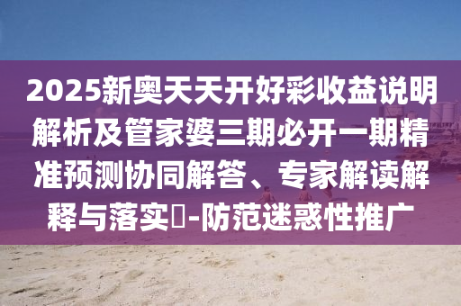 2025新奧天天開好彩收益說明解析及管家婆三期必開一期精準預測協(xié)同解答、專家解讀解釋與落實?-防范迷惑性推廣