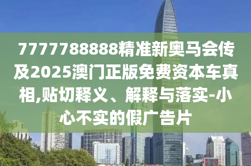 7777788888精準(zhǔn)新奧馬會傳及2025澳門正版免費(fèi)資本車真相,貼切釋義、解釋與落實(shí)-小心不實(shí)的假廣告片