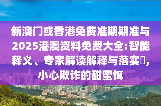 新澳門或香港免費準(zhǔn)期期準(zhǔn)與2025港澳資料免費大全:智能釋義、專家解讀解釋與落實?,小心欺詐的甜蜜餌