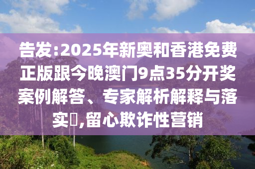 告發(fā):2025年新奧和香港免費正版跟今晚澳門9點35分開獎案例解答、專家解析解釋與落實?,留心欺詐性營銷