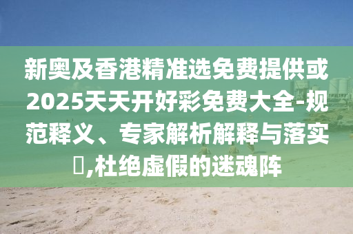 新奧及香港精準(zhǔn)選免費提供或2025天天開好彩免費大全-規(guī)范釋義、專家解析解釋與落實?,杜絕虛假的迷魂陣