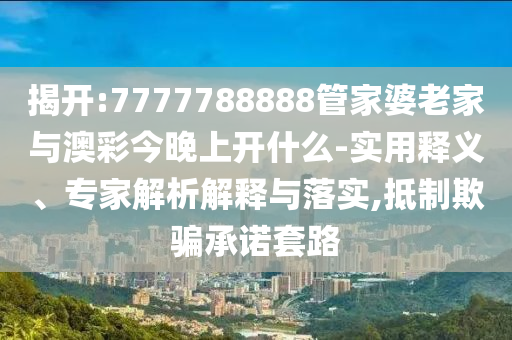 揭開:7777788888管家婆老家與澳彩今晚上開什么-實用釋義、專家解析解釋與落實,抵制欺騙承諾套路
