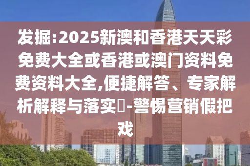 發(fā)掘:2025新澳和香港天天彩免費大全或香港或澳門資料免費資料大全,便捷解答、專家解析解釋與落實?-警惕營銷假把戲