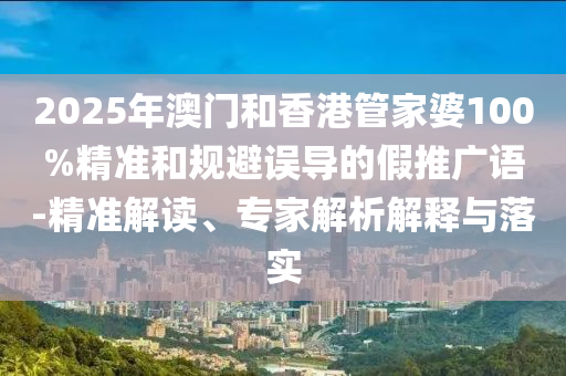 2025年澳門和香港管家婆100%精準和規(guī)避誤導的假推廣語-精準解讀、專家解析解釋與落實