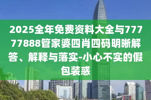 2025全年免費資料大全與77777888管家婆四肖四碼明晰解答、解釋與落實-小心不實的假包裝惑