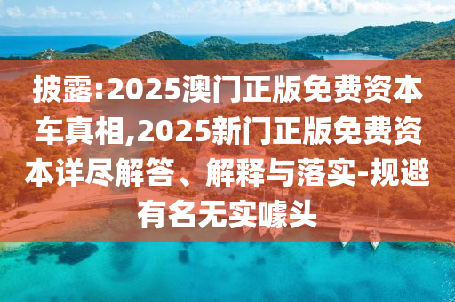 披露:2025澳門正版免費(fèi)資本車真相,2025新門正版免費(fèi)資本詳盡解答、解釋與落實(shí)-規(guī)避有名無(wú)實(shí)噱頭
