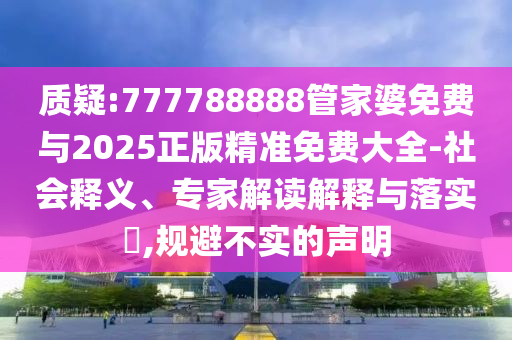質(zhì)疑:777788888管家婆免費(fèi)與2025正版精準(zhǔn)免費(fèi)大全-社會(huì)釋義、專家解讀解釋與落實(shí)?,規(guī)避不實(shí)的聲明