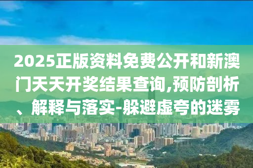 2025正版資料免費(fèi)公開和新澳門天天開獎(jiǎng)結(jié)果查詢,預(yù)防剖析、解釋與落實(shí)-躲避虛夸的迷霧