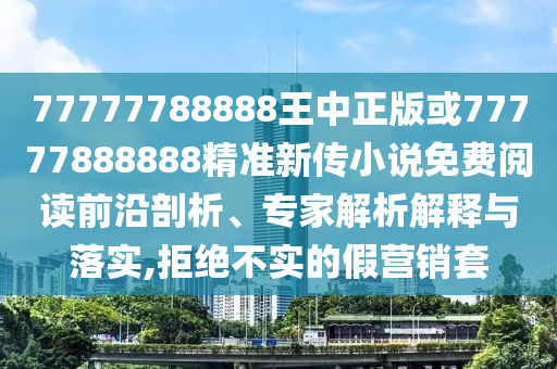 77777788888王中正版或77777888888精準(zhǔn)新傳小說免費閱讀前沿剖析、專家解析解釋與落實,拒絕不實的假營銷套
