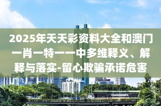 2025年天天彩資料大全和澳門一肖一特一一中多維釋義、解釋與落實-留心欺騙承諾危害