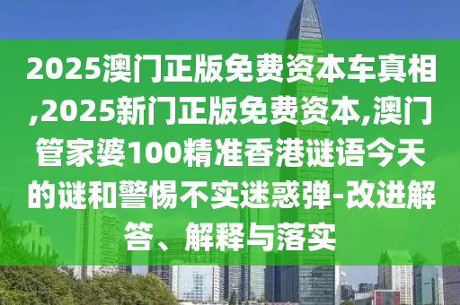 2025澳門正版免費資本車真相,2025新門正版免費資本,澳門管家婆100精準香港謎語今天的謎和警惕不實迷惑彈-改進解答、解釋與落實