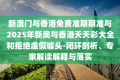 新澳門與香港免費準期期準與2025年新奧與香港天天彩大全和拒絕虛假噱頭-閉環(huán)剖析、專家解讀解釋與落實