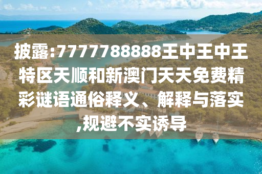 披露:7777788888王中王中王特區(qū)天順和新澳門天天免費(fèi)精彩謎語通俗釋義、解釋與落實,規(guī)避不實誘導(dǎo)