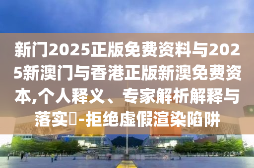 新門2025正版免費(fèi)資料與2025新澳門與香港正版新澳免費(fèi)資本,個人釋義、專家解析解釋與落實?-拒絕虛假渲染陷阱