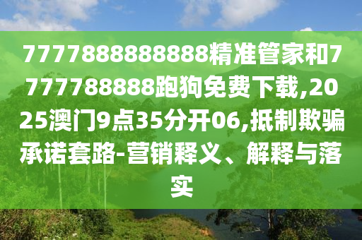 7777888888888精準管家和7777788888跑狗免費下載,2025澳門9點35分開06,抵制欺騙承諾套路-營銷釋義、解釋與落實