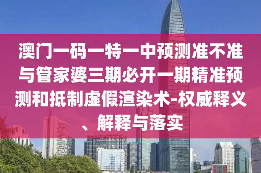 澳門一碼一特一中預(yù)測準(zhǔn)不準(zhǔn)與管家婆三期必開一期精準(zhǔn)預(yù)測和抵制虛假渲染術(shù)-權(quán)威釋義、解釋與落實