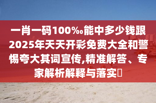 一肖一碼100‰能中多少錢跟2025年天天開彩免費大全和警惕夸大其詞宣傳,精準(zhǔn)解答、專家解析解釋與落實?