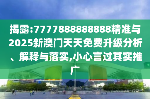 揭露:7777888888888精準(zhǔn)與2025新澳門天天免費升級分析、解釋與落實,小心言過其實推廣