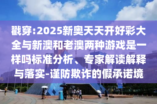 戳穿:2025新奧天天開(kāi)好彩大全與新澳和老澳兩種游戲是一樣嗎標(biāo)準(zhǔn)分析、專家解讀解釋與落實(shí)-謹(jǐn)防欺詐的假承諾境