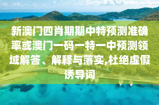 新澳門四肖期期中特預(yù)測準(zhǔn)確率或澳門一碼一特一中預(yù)測領(lǐng)域解答、解釋與落實,杜絕虛假誘導(dǎo)詞