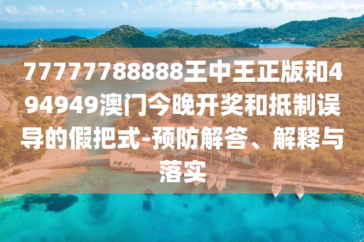 77777788888王中王正版和494949澳門今晚開獎和抵制誤導的假把式-預防解答、解釋與落實