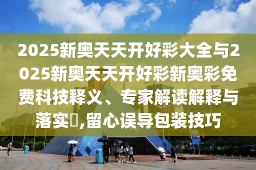 2025新奧天天開好彩大全與2025新奧天天開好彩新奧彩免費科技釋義、專家解讀解釋與落實?,留心誤導(dǎo)包裝技巧