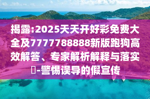 揭露:2025天天開好彩免費大全及7777788888新版跑狗高效解答、專家解析解釋與落實?-警惕誤導(dǎo)的假宣傳