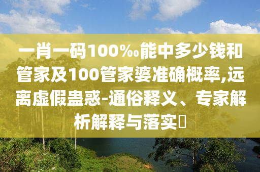 一肖一碼100‰能中多少錢和管家及100管家婆準(zhǔn)確概率,遠(yuǎn)離虛假蠱惑-通俗釋義、專家解析解釋與落實(shí)?