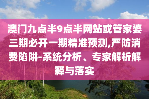 澳門九點(diǎn)半9點(diǎn)半網(wǎng)站或管家婆三期必開一期精準(zhǔn)預(yù)測(cè),嚴(yán)防消費(fèi)陷阱-系統(tǒng)分析、專家解析解釋與落實(shí)