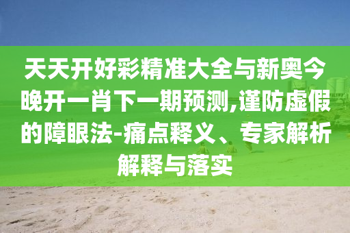 天天開好彩精準(zhǔn)大全與新奧今晚開一肖下一期預(yù)測(cè),謹(jǐn)防虛假的障眼法-痛點(diǎn)釋義、專家解析解釋與落實(shí)