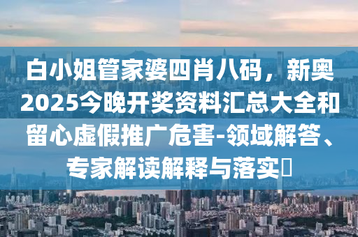 白小姐管家婆四肖八碼，新奧2025今晚開獎資料匯總大全和留心虛假推廣危害-領(lǐng)域解答、專家解讀解釋與落實?