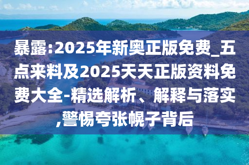 暴露:2025年新奧正版免費(fèi)_五點(diǎn)來料及2025天天正版資料免費(fèi)大全-精選解析、解釋與落實(shí),警惕夸張幌子背后