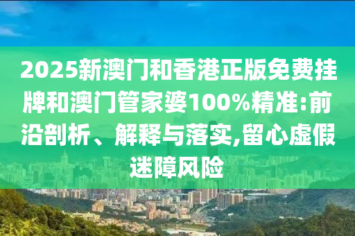 2025新澳門和香港正版免費(fèi)掛牌和澳門管家婆100%精準(zhǔn):前沿剖析、解釋與落實(shí),留心虛假迷障風(fēng)險(xiǎn)