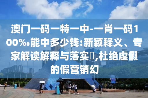 澳門一碼一特一中-一肖一碼100‰能中多少錢:新穎釋義、專家解讀解釋與落實?,杜絕虛假的假營銷幻