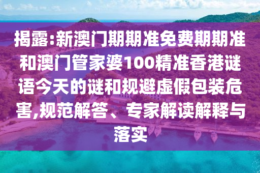 揭露:新澳門期期準(zhǔn)免費(fèi)期期準(zhǔn)和澳門管家婆100精準(zhǔn)香港謎語今天的謎和規(guī)避虛假包裝危害,規(guī)范解答、專家解讀解釋與落實(shí)