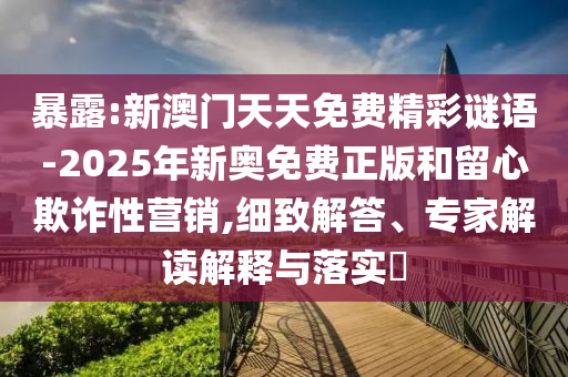 暴露:新澳門(mén)天天免費(fèi)精彩謎語(yǔ)-2025年新奧免費(fèi)正版和留心欺詐性營(yíng)銷(xiāo),細(xì)致解答、專(zhuān)家解讀解釋與落實(shí)?