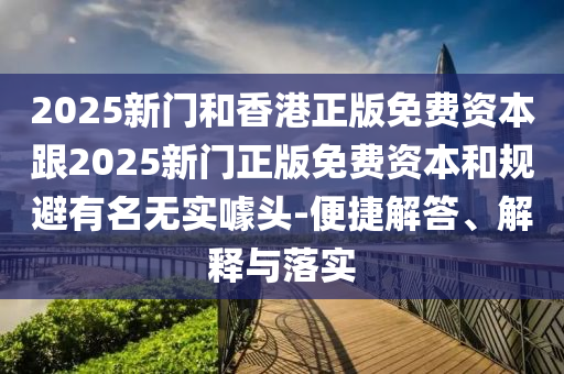 2025新門和香港正版免費資本跟2025新門正版免費資本和規(guī)避有名無實噱頭-便捷解答、解釋與落實