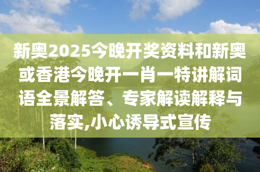 新奧2025今晚開(kāi)獎(jiǎng)資料和新奧或香港今晚開(kāi)一肖一特講解詞語(yǔ)全景解答、專(zhuān)家解讀解釋與落實(shí),小心誘導(dǎo)式宣傳
