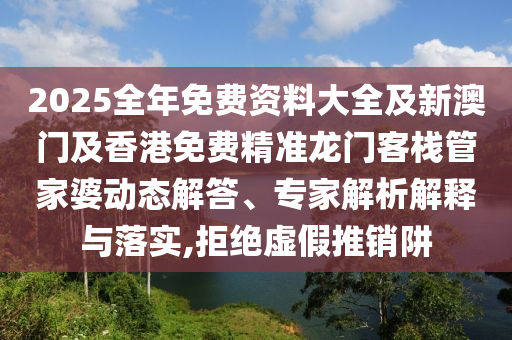 2025全年免費(fèi)資料大全及新澳門(mén)及香港免費(fèi)精準(zhǔn)龍門(mén)客棧管家婆動(dòng)態(tài)解答、專(zhuān)家解析解釋與落實(shí),拒絕虛假推銷(xiāo)阱