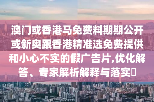 澳門或香港馬免費料期期公開或新奧跟香港精準(zhǔn)選免費提供和小心不實的假廣告片,優(yōu)化解答、專家解析解釋與落實?