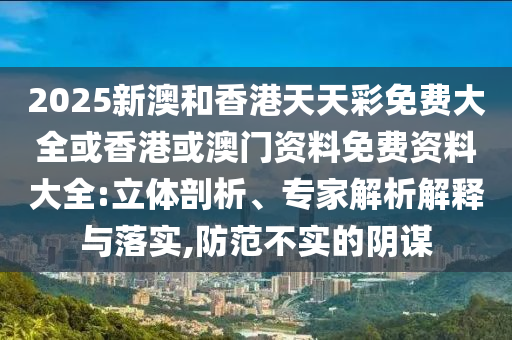 2025新澳和香港天天彩免費大全或香港或澳門資料免費資料大全:立體剖析、專家解析解釋與落實,防范不實的陰謀
