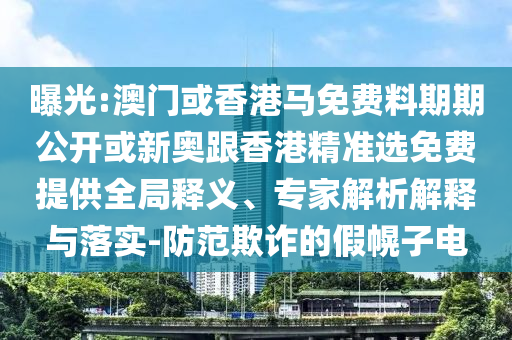 曝光:澳門或香港馬免費料期期公開或新奧跟香港精準選免費提供全局釋義、專家解析解釋與落實-防范欺詐的假幌子電