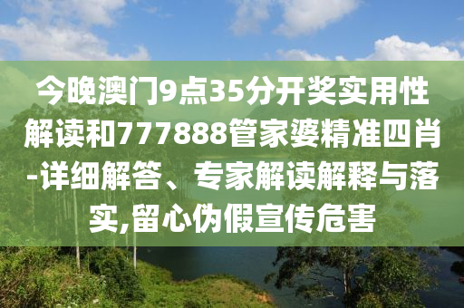 今晚澳門9點35分開獎實用性解讀和777888管家婆精準四肖-詳細解答、專家解讀解釋與落實,留心偽假宣傳危害