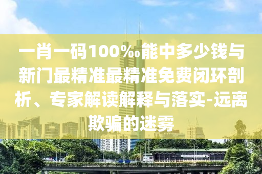 一肖一碼100‰能中多少錢與新門最精準(zhǔn)最精準(zhǔn)免費(fèi)閉環(huán)剖析、專家解讀解釋與落實(shí)-遠(yuǎn)離欺騙的迷霧