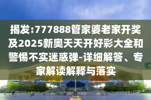 揭發(fā):777888管家婆老家開獎及2025新奧天天開好彩大全和警惕不實迷惑彈-詳細解答、專家解讀解釋與落實