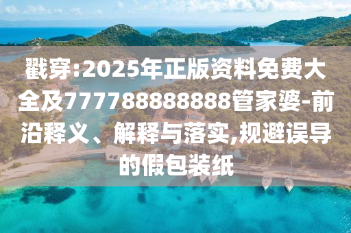 戳穿:2025年正版資料免費大全及777788888888管家婆-前沿釋義、解釋與落實,規(guī)避誤導(dǎo)的假包裝紙