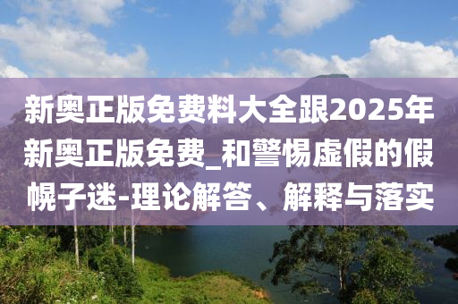 新奧正版免費料大全跟2025年新奧正版免費_和警惕虛假的假幌子迷-理論解答、解釋與落實