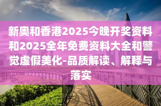 新奧和香港2025今晚開獎資料和2025全年免費(fèi)資料大全和警覺虛假美化-品質(zhì)解讀、解釋與落實(shí)