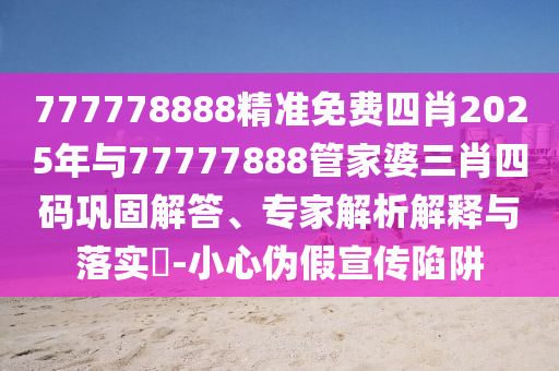 777778888精準(zhǔn)免費(fèi)四肖2025年與77777888管家婆三肖四碼鞏固解答、專(zhuān)家解析解釋與落實(shí)?-小心偽假宣傳陷阱