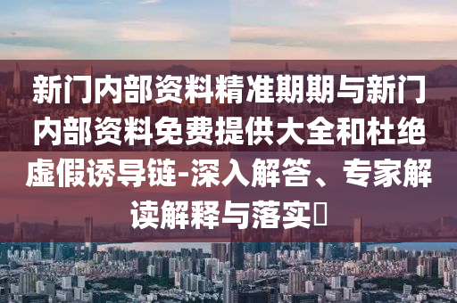 新門內(nèi)部資料精準(zhǔn)期期與新門內(nèi)部資料免費(fèi)提供大全和杜絕虛假誘導(dǎo)鏈-深入解答、專家解讀解釋與落實(shí)?